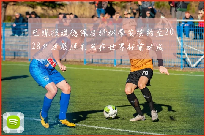 巴媒报道德佩与科林蒂安续约至2028年进展顺利或在世界杯前达成
