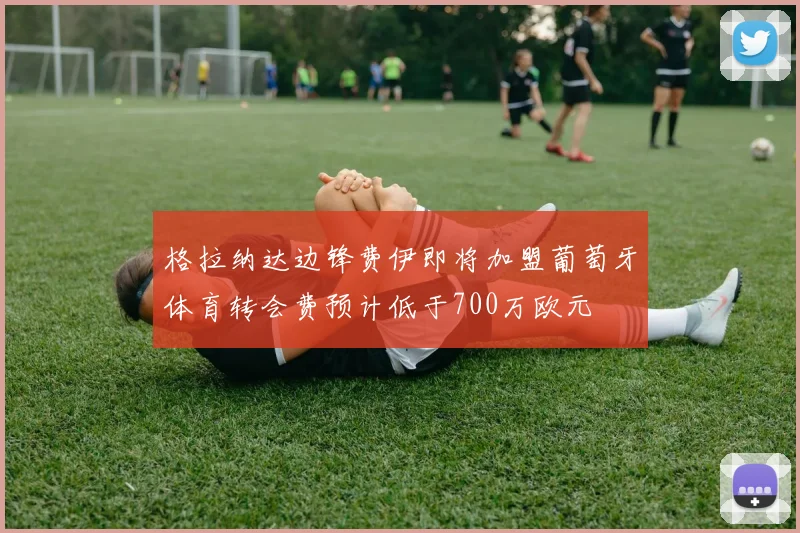格拉纳达边锋费伊即将加盟葡萄牙体育转会费预计低于700万欧元