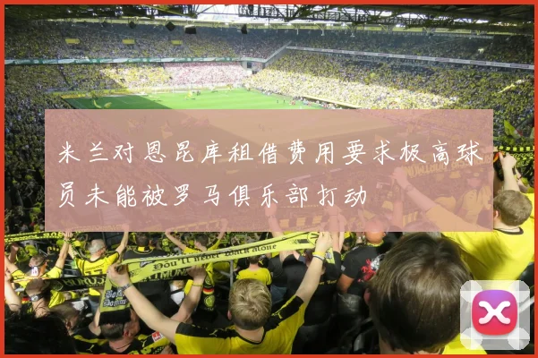 米兰对恩昆库租借费用要求极高球员未能被罗马俱乐部打动