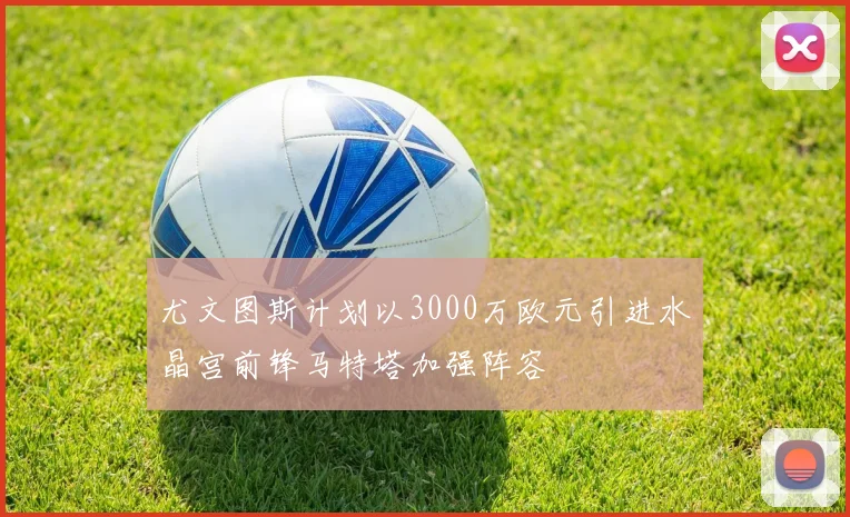 尤文图斯计划以3000万欧元引进水晶宫前锋马特塔加强阵容
