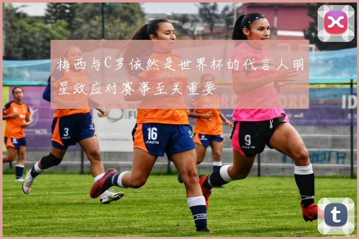 梅西与C罗依然是世界杯的代言人明星效应对赛事至关重要