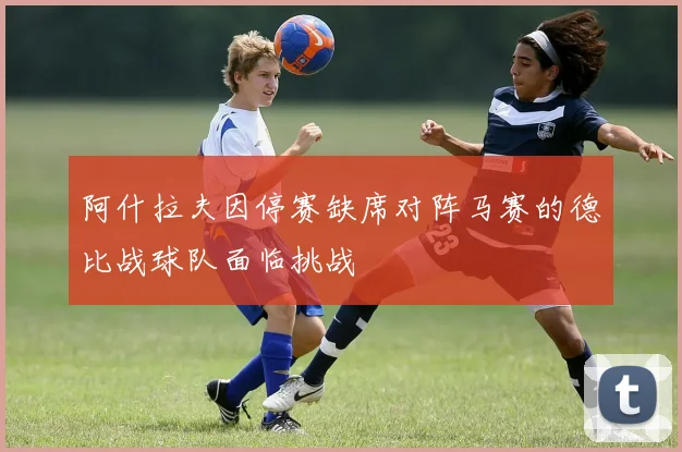 阿什拉夫因停赛缺席对阵马赛的德比战球队面临挑战