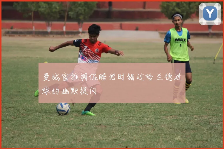 曼城官推调侃睡觉时错过哈兰德进球的幽默提问