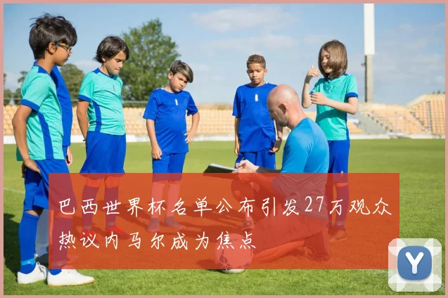 巴西世界杯名单公布引发27万观众热议内马尔成为焦点
