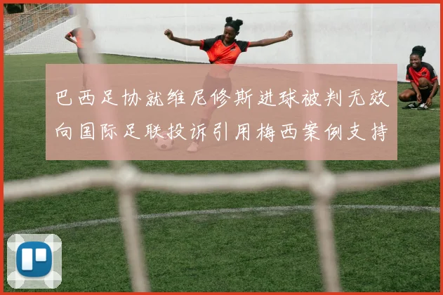 巴西足协就维尼修斯进球被判无效向国际足联投诉引用梅西案例支持