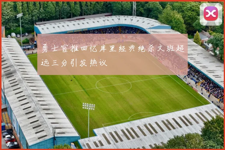 勇士官推回忆库里经典绝杀文班超远三分引发热议