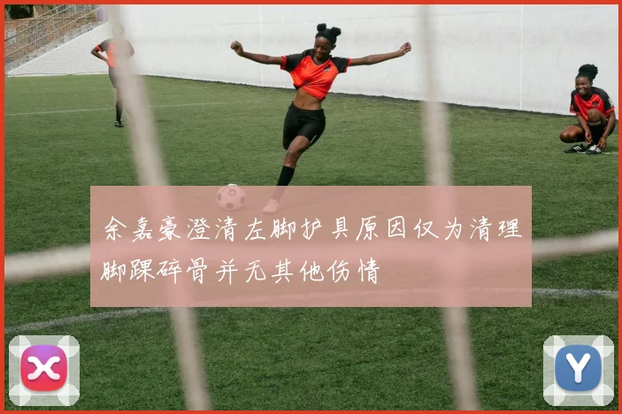余嘉豪澄清左脚护具原因仅为清理脚踝碎骨并无其他伤情