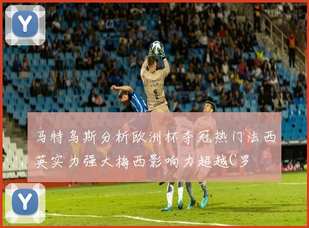 马特乌斯分析欧洲杯夺冠热门法西英实力强大梅西影响力超越C罗