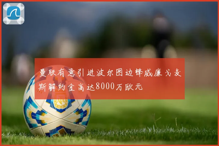曼联有意引进波尔图边锋威廉戈麦斯解约金高达8000万欧元