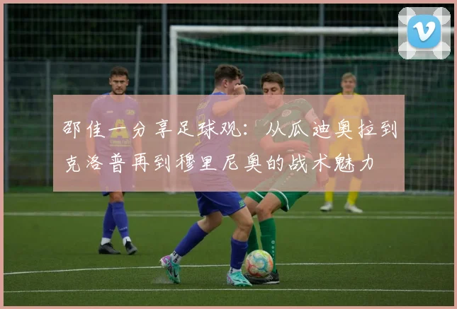 邵佳一分享足球观：从瓜迪奥拉到克洛普再到穆里尼奥的战术魅力