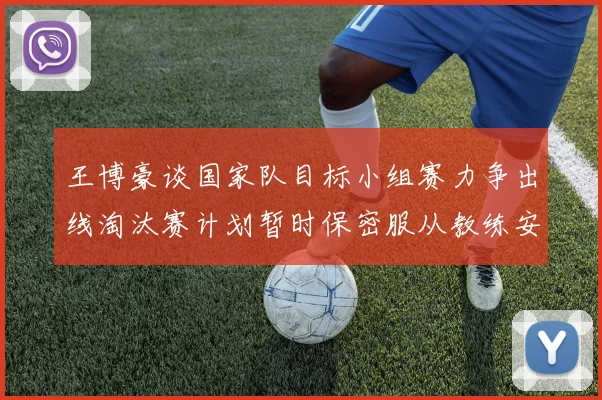 王博豪谈国家队目标小组赛力争出线淘汰赛计划暂时保密服从教练安排