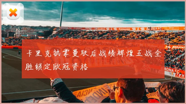 卡里克执掌曼联后战绩辉煌五战全胜锁定欧冠资格