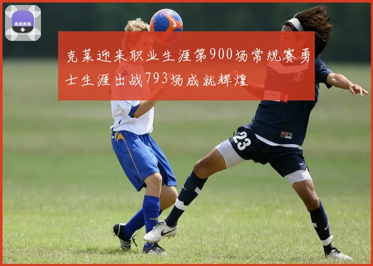 克莱迎来职业生涯第900场常规赛勇士生涯出战793场成就辉煌