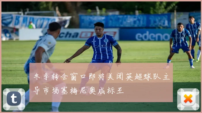 冬季转会窗口即将关闭英超球队主导市场塞梅尼奥成标王