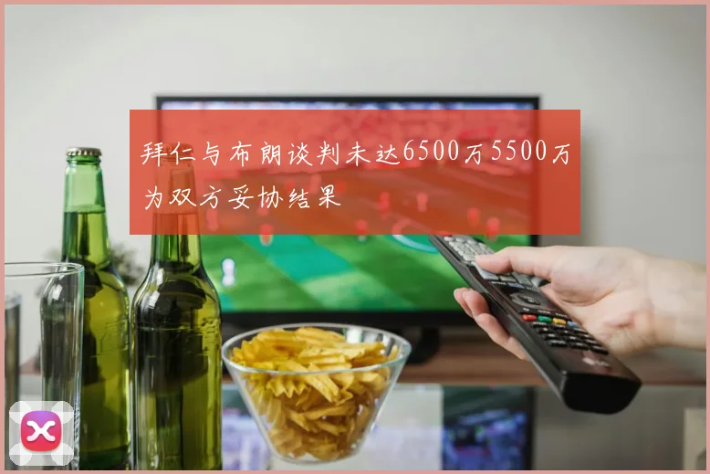 拜仁与布朗谈判未达6500万5500万为双方妥协结果