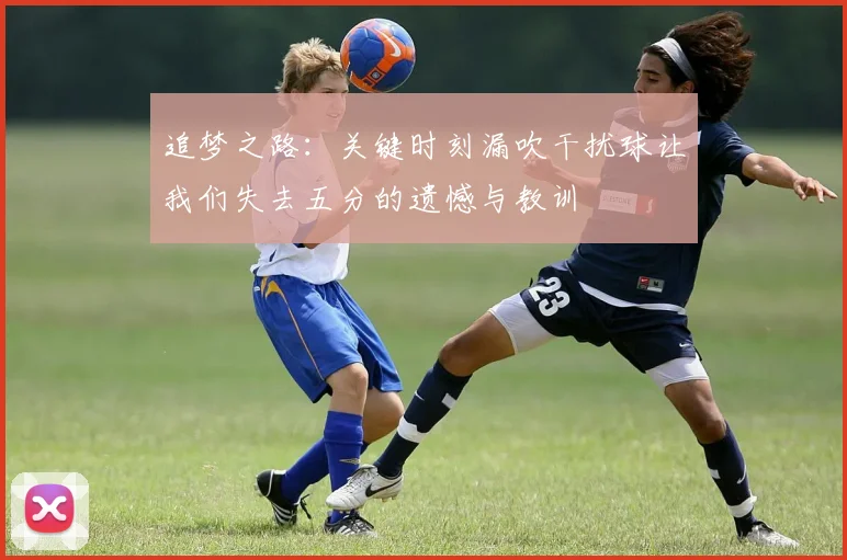 追梦之路：关键时刻漏吹干扰球让我们失去五分的遗憾与教训