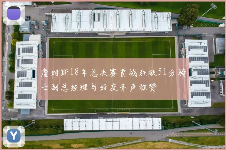 詹姆斯18年总决赛首战狂砍51分骑士副总经理与好友齐声称赞
