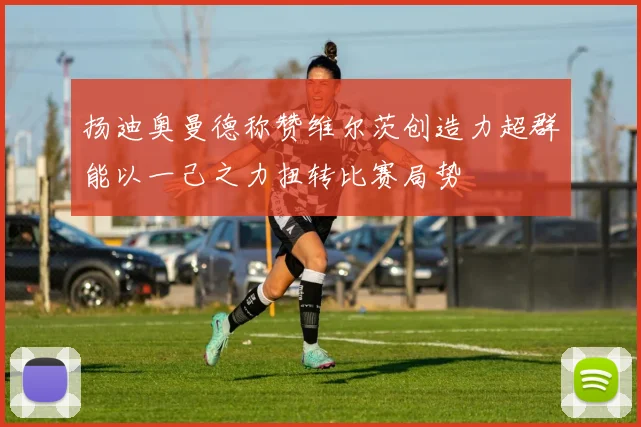 扬迪奥曼德称赞维尔茨创造力超群能以一己之力扭转比赛局势