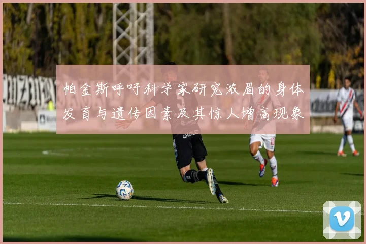 帕金斯呼吁科学家研究浓眉的身体发育与遗传因素及其惊人增高现象