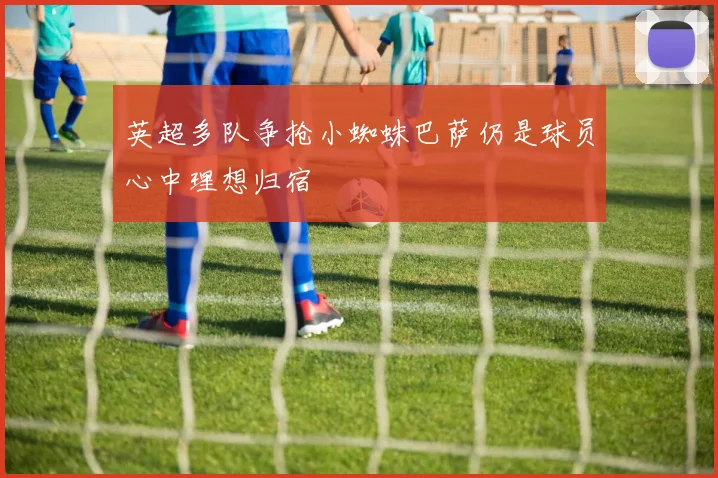 英超多队争抢小蜘蛛巴萨仍是球员心中理想归宿
