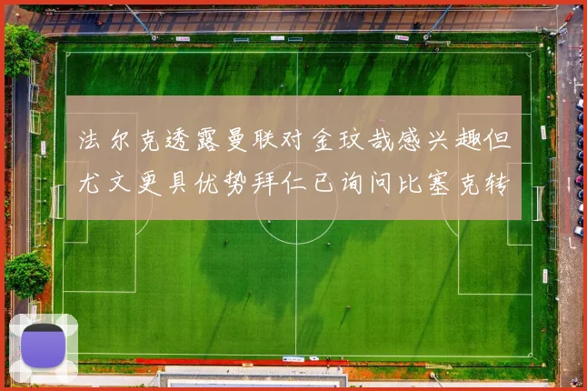 法尔克透露曼联对金玟哉感兴趣但尤文更具优势拜仁已询问比塞克转会情况