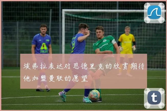 埃弗拉表达对恩德里克的欣赏期待他加盟曼联的愿望