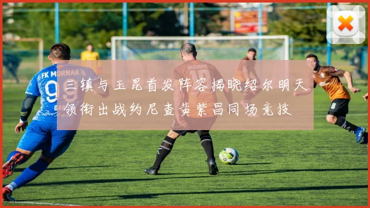 三镇与玉昆首发阵容揭晓绍尔明天领衔出战约尼查黄紫昌同场竞技