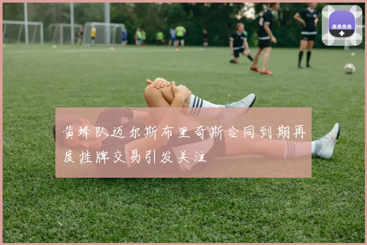 黄蜂队迈尔斯布里奇斯合同到期再度挂牌交易引发关注