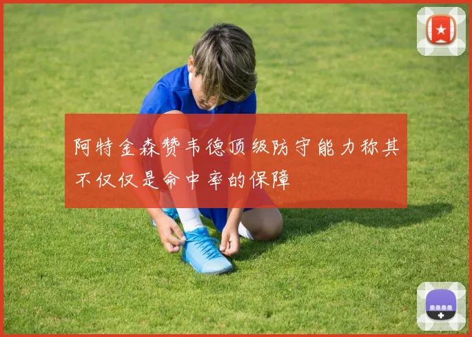 阿特金森赞韦德顶级防守能力称其不仅仅是命中率的保障