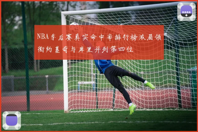 NBA季后赛真实命中率排行榜浓眉领衔约基奇与库里并列第四位