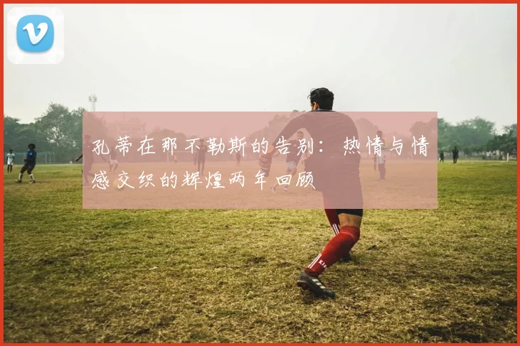 孔蒂在那不勒斯的告别：热情与情感交织的辉煌两年回顾