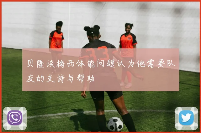 贝隆谈梅西体能问题认为他需要队友的支持与帮助