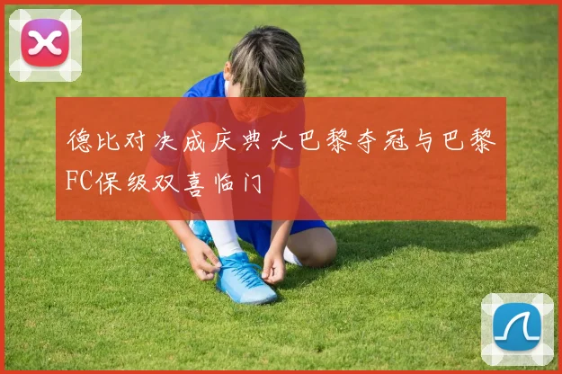 德比对决成庆典大巴黎夺冠与巴黎FC保级双喜临门