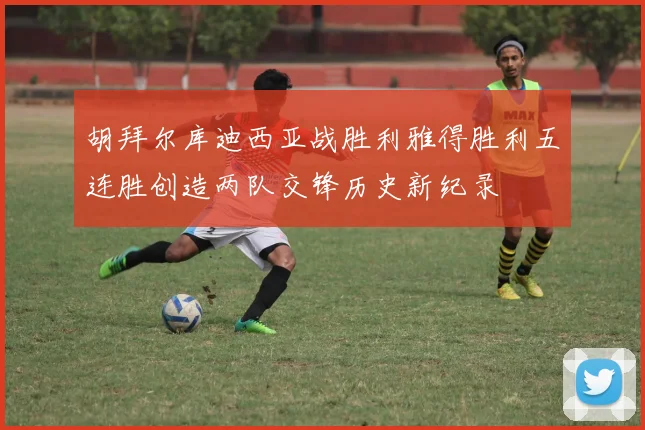 胡拜尔库迪西亚战胜利雅得胜利五连胜创造两队交锋历史新纪录
