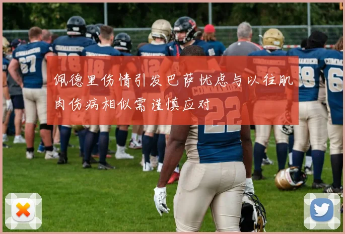 佩德里伤情引发巴萨忧虑与以往肌肉伤病相似需谨慎应对