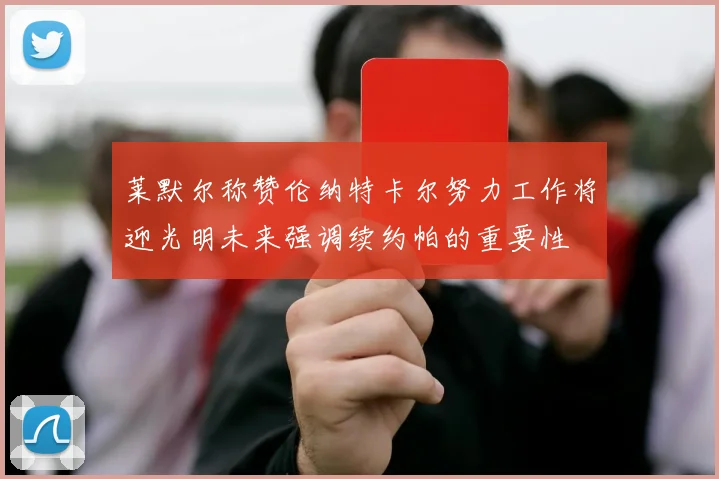 莱默尔称赞伦纳特卡尔努力工作将迎光明未来强调续约帕的重要性