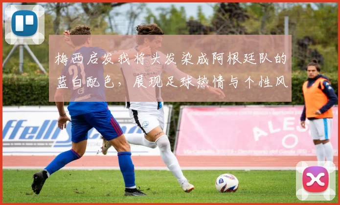 梅西启发我将头发染成阿根廷队的蓝白配色，展现足球热情与个性风采