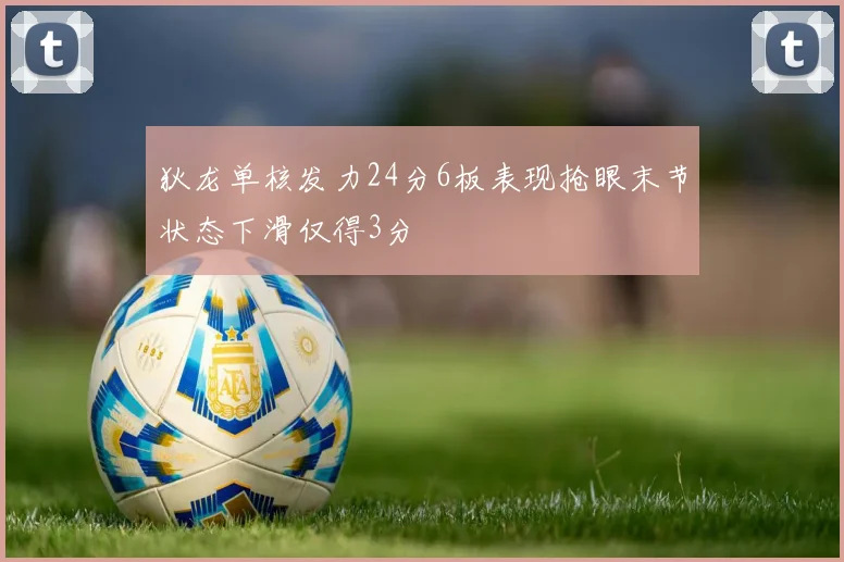 狄龙单核发力24分6板表现抢眼末节状态下滑仅得3分